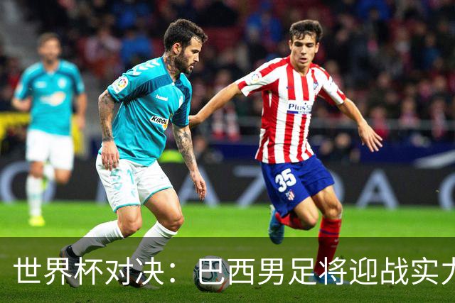 世界杯对决：巴西男足将迎战实力不俗的日本队