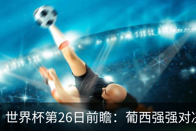 世界杯第26日前瞻：葡西强强对决 美国斗比利时欲破魔咒