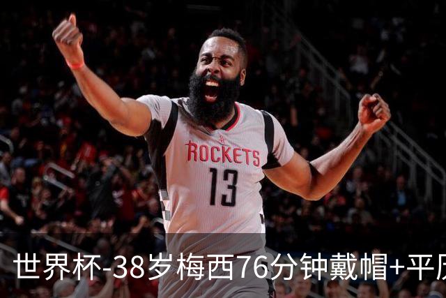 世界杯-38岁梅西76分钟戴帽+平历史纪录 阿根廷3-0阿尔及利亚