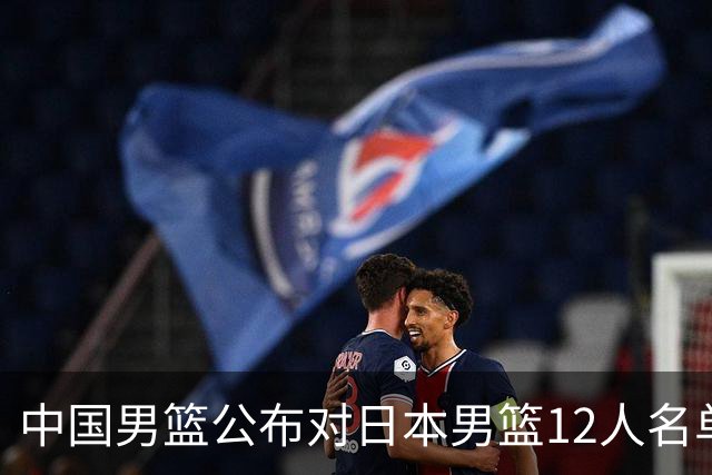 中国男篮公布对日本男篮12人名单，杨瀚森、徐昕等在列