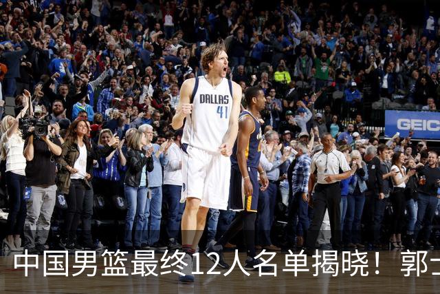 中国男篮最终12人名单揭晓！郭士强启用五锋战术，两名球员遗憾落选