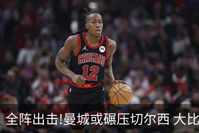 全阵出击!曼城或碾压切尔西 大比分赢球晋级
