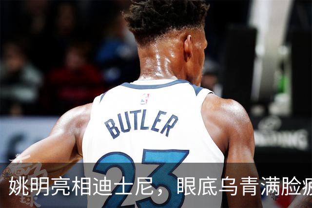 姚明亮相迪士尼，眼底乌青满脸疲惫，一身伤病走路一瘸一拐太沧桑