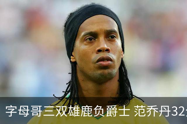 字母哥三双雄鹿负爵士 范乔丹32分热火克火箭
