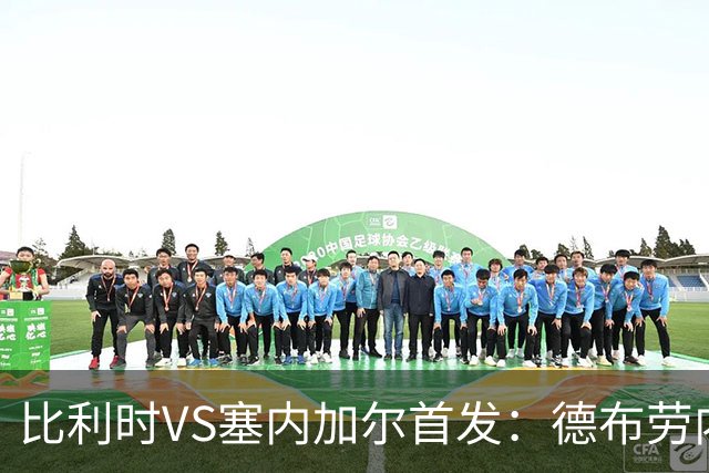 比利时VS塞内加尔首发：德布劳内领军 特罗萨德配多库
