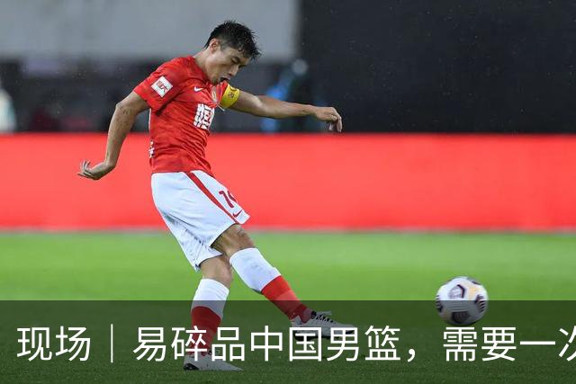 现场｜易碎品中国男篮，需要一次破而后立