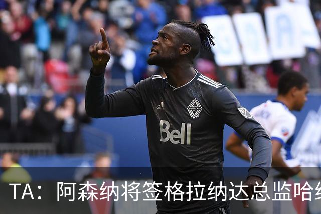 TA：阿森纳将签格拉纳达总监哈维尔·阿隆索，他曾与贝尔塔共事